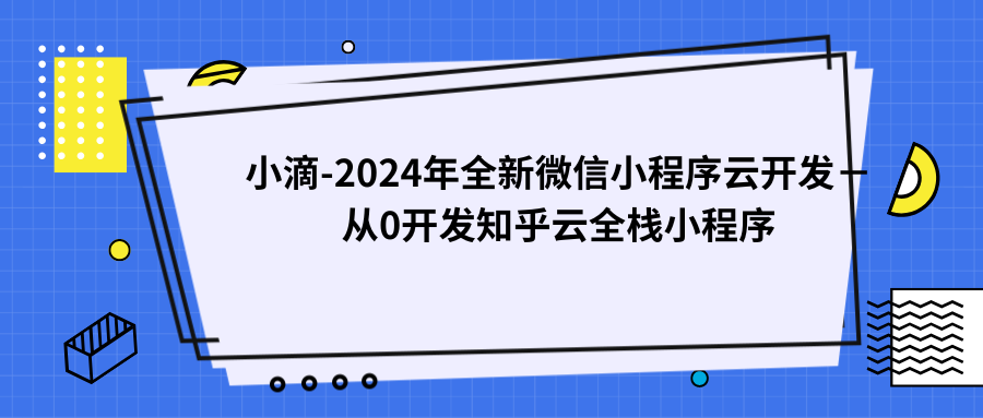 小滴-2024年全新微信小程序云开发－从0开发知乎云全栈小程序