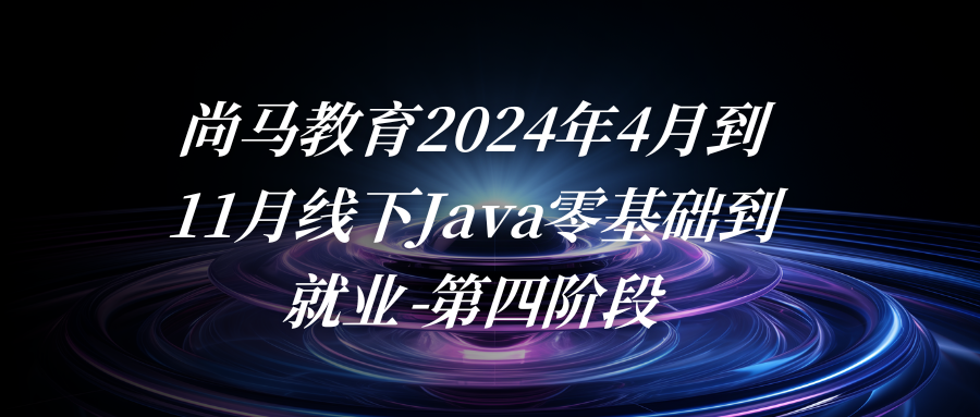 尚马教育2024年4月到11月线下Java零基础到就业-第四阶段